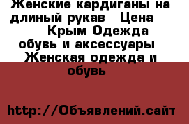 Женские кардиганы на длиный рукав › Цена ­ 400 - Крым Одежда, обувь и аксессуары » Женская одежда и обувь   